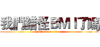 我們錯怪ＢＭＩ了嗎 (attack on titan)