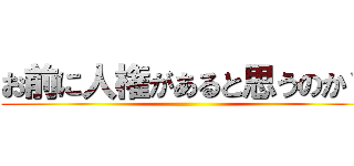 お前に人権があると思うのか？ ()