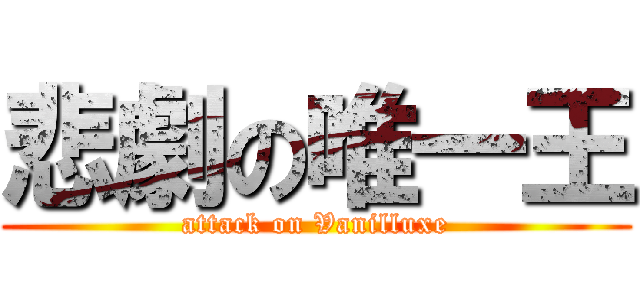 悲劇の唯一王 (attack on Vanilluxe)