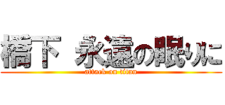 橋下 永遠の眠りに (attack on titan)