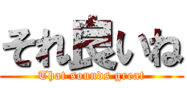 それ良いね (That sounds great)