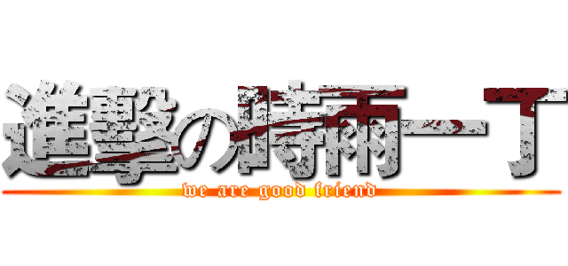 進擊の時雨一丁 (we are good friend)