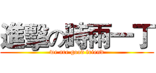 進擊の時雨一丁 (we are good friend)