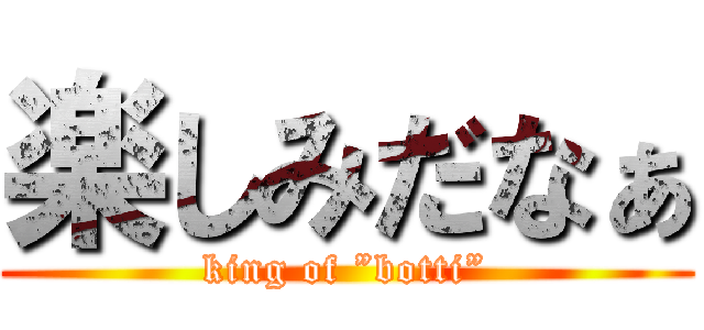 楽しみだなぁ (king of ”botti”)