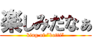 楽しみだなぁ (king of ”botti”)