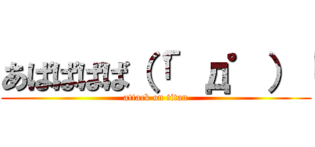あばばばば（「゜д゜）「 (attack on titan)