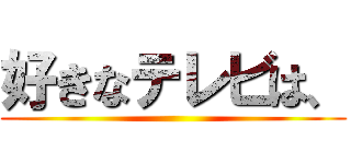 好きなテレビは、 ()