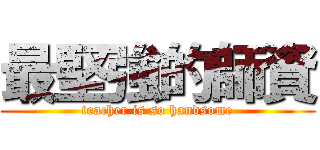 最堅強的師資 (teacher is so handsome)