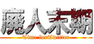 廃人末期 (Time forTwitter)