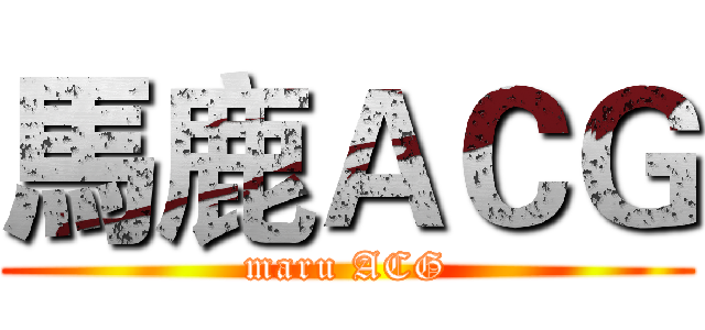 馬鹿ＡＣＧ (maru ACG)