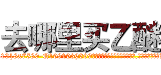 去哪里买乙醚 (去哪里买乙醚【电.话156x1318x7580-Q1991936399鑫宏药业】我们做的是长期生意,靠的是老客户长期支持
参考消息网2月20日报道 韩媒称，“剩女多、离婚率高的城市，房价一定会上涨。”这是中国经济学家金岩石2016年12月参加在上海举行的房地产相关论坛时说的话。
)