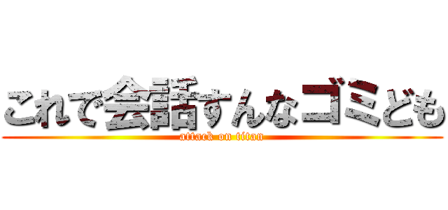 これで会話すんなゴミども (attack on titan)
