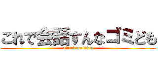 これで会話すんなゴミども (attack on titan)