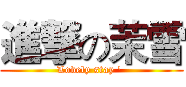 進撃の茉雪 (Lovely stay ' )