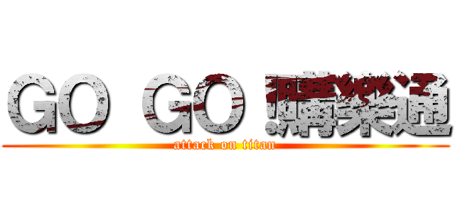 ＧＯ ＧＯ！購樂通 (attack on titan)