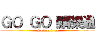 ＧＯ ＧＯ！購樂通 (attack on titan)