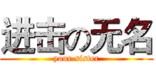 进击の无名 (your sister)