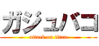ガジュバコ (attack on titan)
