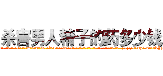 杀害男人精子的药多少钱 (杀害男人精子的药多少钱【电-186x2687x6963-Q278180069元-吉-药-业】我们做的是长期生意,靠的是老客户长期支持 http://sngk.net/SPy0wj
)