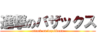 進撃のバザックス (attack on bazakkusu)