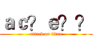 ａｃ？ｅ？？ (attack on titan)