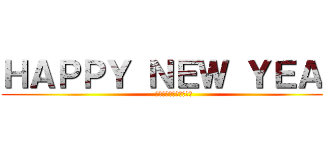 ＨＡＰＰＹ ＮＥＷ ＹＥＡＲ (あけましておめでとう！)