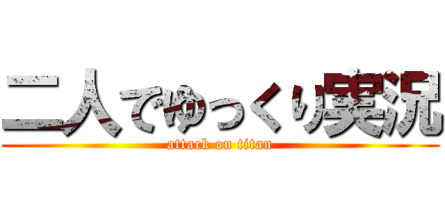 二人でゆっくり実況 (attack on titan)