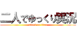 二人でゆっくり実況 (attack on titan)