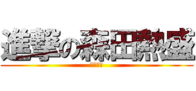 進撃の森田熱盛 (もりたー)