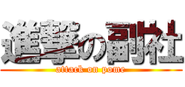進撃の副社 (attack on pome)