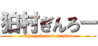 狛村ぎんろー (The pokemon master)