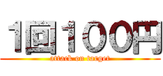 １回１００円 (attack on target)