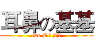 耳鼻の基基 (two B の jiji)