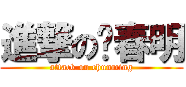 進撃の郑春明 (attack on chunming)