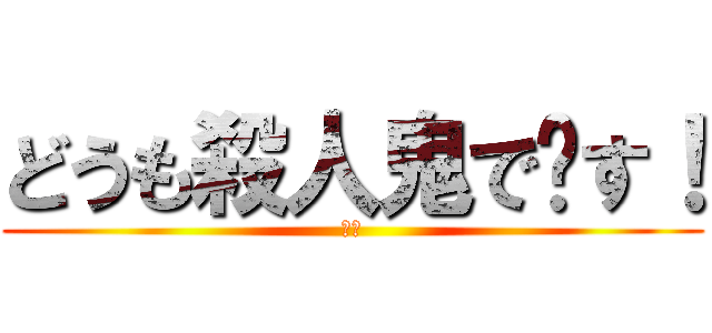 どうも殺人鬼で〜す！ (その)