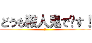 どうも殺人鬼で〜す！ (その)