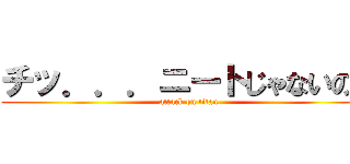 チッ．．．ニートじゃないのか (attack on titan)