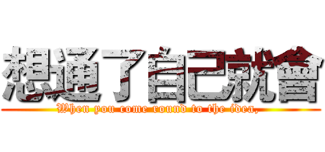 想通了自己就會 (When you come round to the idea, )