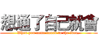 想通了自己就會 (When you come round to the idea, )
