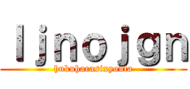 ｌｊｎｏｊｇｎ (hukuharasixyouta)