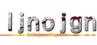 ｌｊｎｏｊｇｎ (hukuharasixyouta)