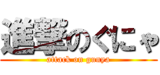 進撃のぐにゃ (attack on gunya)