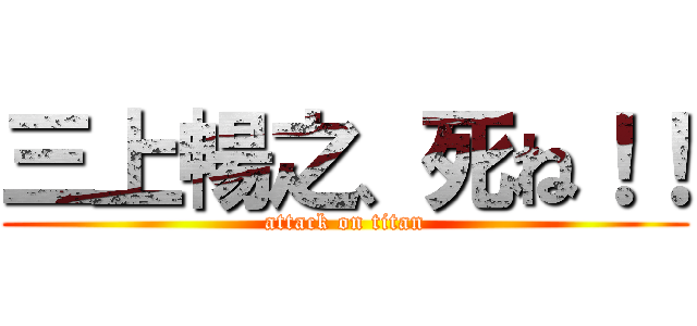 三上暢之、死ね！！ (attack on titan)