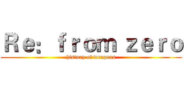 Ｒｅ：ｆｒｏｍ ｚｅｒｏ (history of weapons)