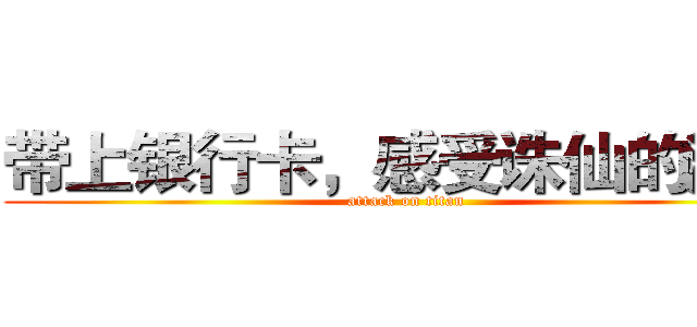 带上银行卡，感受诛仙的激情 (attack on titan)