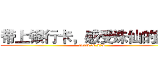 带上银行卡，感受诛仙的激情 (attack on titan)