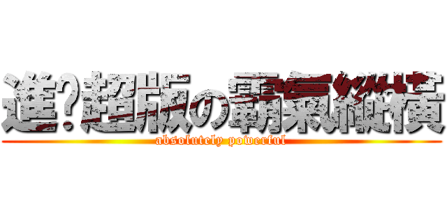 進擊超版の霸氣縱橫 (absolutely powerful)