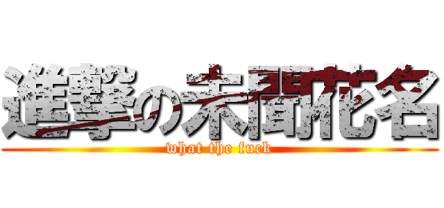 進撃の未聞花名 (what the fuck)