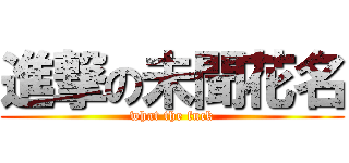 進撃の未聞花名 (what the fuck)