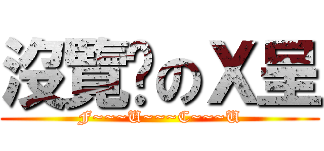 沒覽趴のＸ呈 (F~~~U~~~C~~~U)